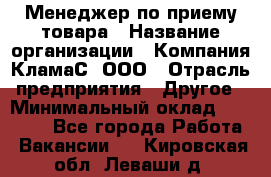 Менеджер по приему товара › Название организации ­ Компания КламаС, ООО › Отрасль предприятия ­ Другое › Минимальный оклад ­ 25 000 - Все города Работа » Вакансии   . Кировская обл.,Леваши д.